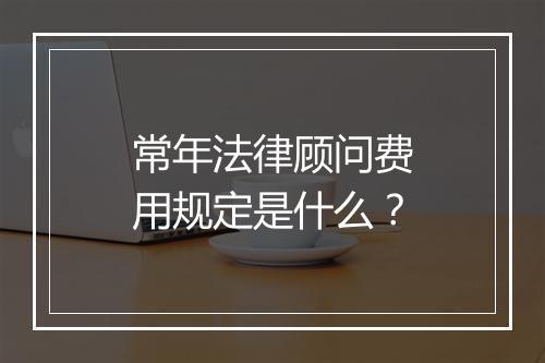常年法律顾问费用规定是什么？