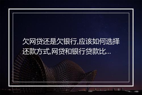 欠网贷还是欠银行,应该如何选择还款方式,网贷和银行贷款比较