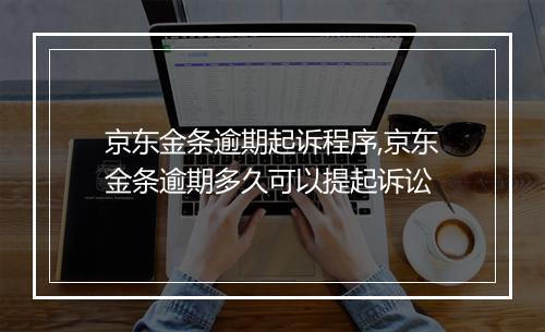 京东金条逾期起诉程序,京东金条逾期多久可以提起诉讼