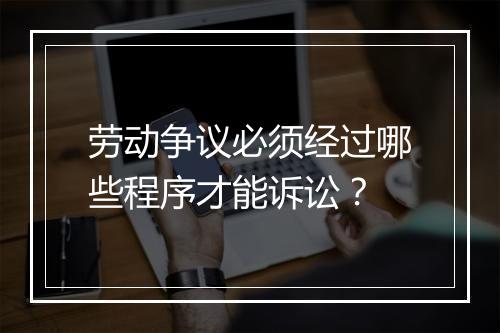 劳动争议必须经过哪些程序才能诉讼？