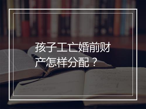 孩子工亡婚前财产怎样分配？