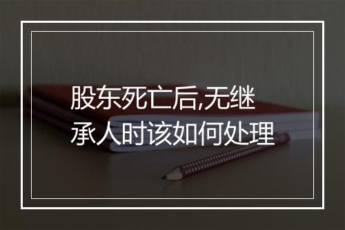 股东死亡后,无继承人时该如何处理