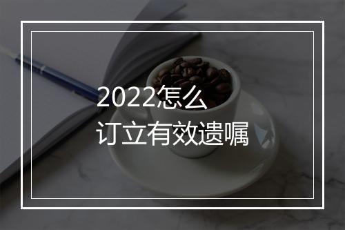 2022怎么订立有效遗嘱