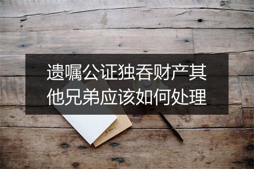 遗嘱公证独吞财产其他兄弟应该如何处理