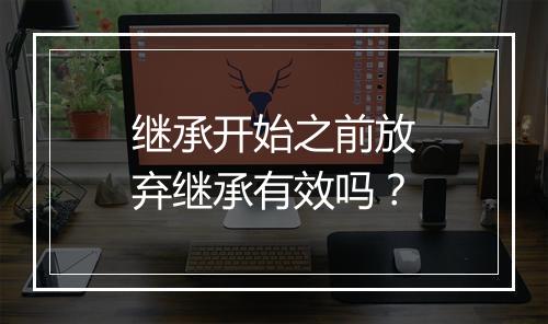继承开始之前放弃继承有效吗？