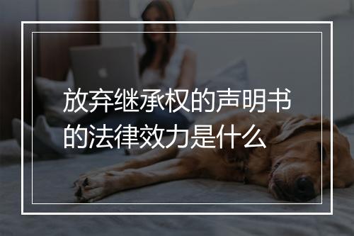 放弃继承权的声明书的法律效力是什么