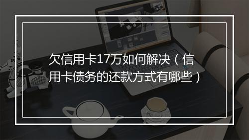 欠信用卡17万如何解决（信用卡债务的还款方式有哪些）