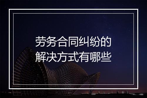 劳务合同纠纷的解决方式有哪些