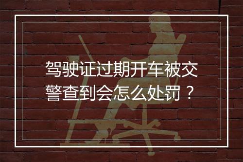 驾驶证过期开车被交警查到会怎么处罚？