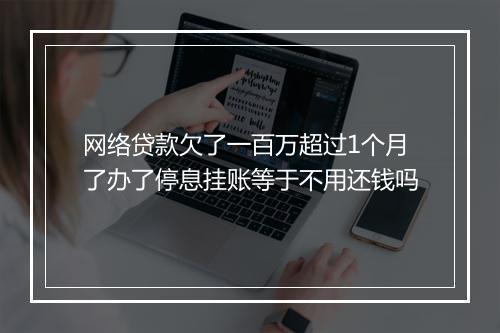 网络贷款欠了一百万超过1个月了办了停息挂账等于不用还钱吗