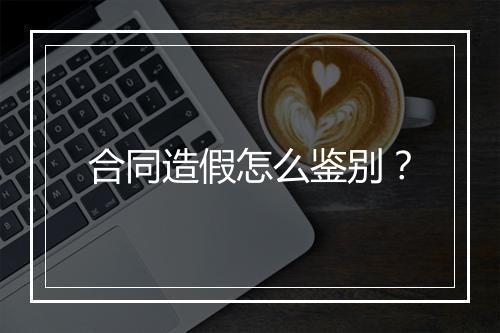 合同造假怎么鉴别？