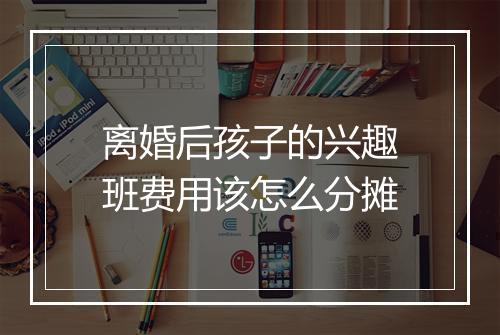 离婚后孩子的兴趣班费用该怎么分摊