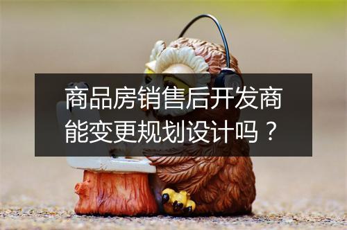 商品房销售后开发商能变更规划设计吗？