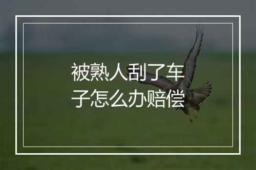 被熟人刮了车子怎么办赔偿