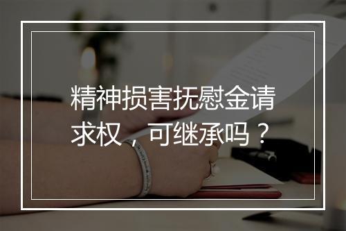 精神损害抚慰金请求权，可继承吗？