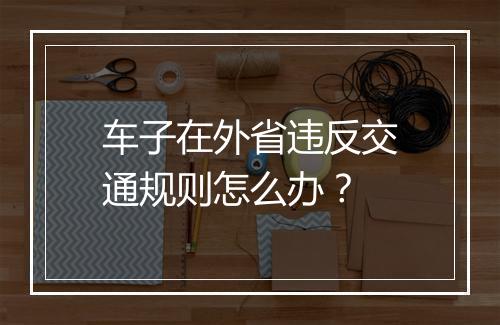 车子在外省违反交通规则怎么办？