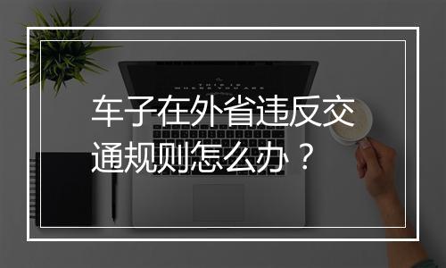 车子在外省违反交通规则怎么办？