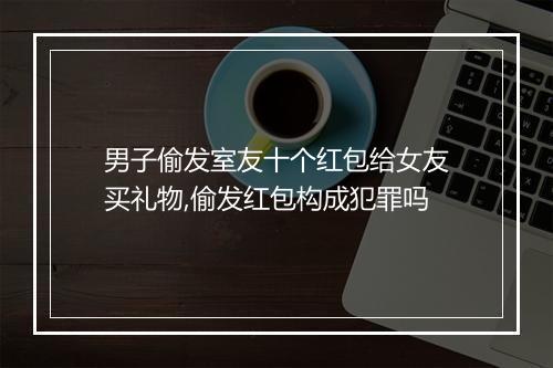 男子偷发室友十个红包给女友买礼物,偷发红包构成犯罪吗