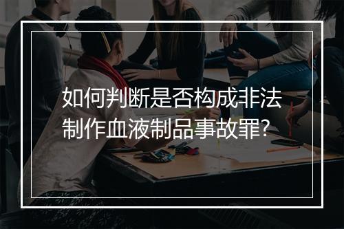 如何判断是否构成非法制作血液制品事故罪?