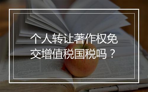 个人转让著作权免交增值税国税吗？