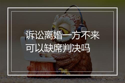 诉讼离婚一方不来可以缺席判决吗