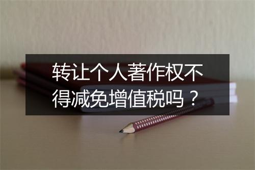 转让个人著作权不得减免增值税吗？
