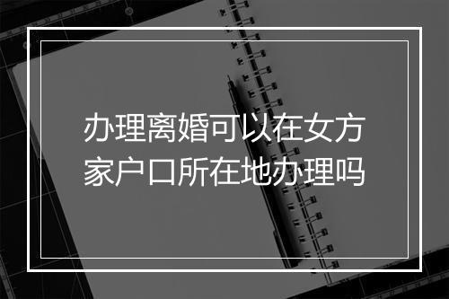 办理离婚可以在女方家户口所在地办理吗