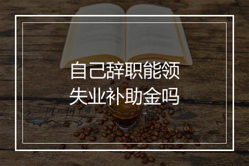 自己辞职能领失业补助金吗