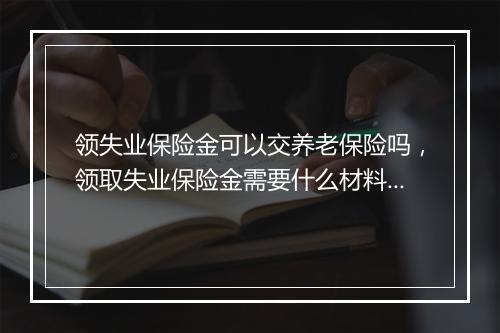 领失业保险金可以交养老保险吗，领取失业保险金需要什么材料?
