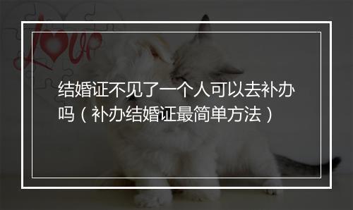 结婚证不见了一个人可以去补办吗（补办结婚证最简单方法）