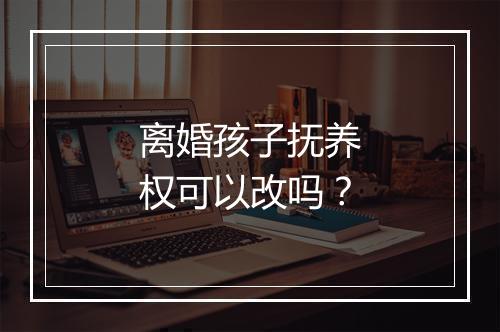 离婚孩子抚养权可以改吗？