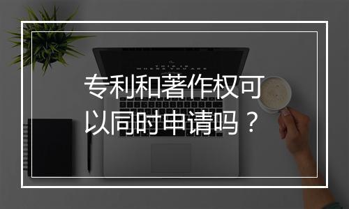 专利和著作权可以同时申请吗？