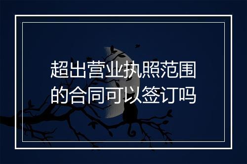 超出营业执照范围的合同可以签订吗