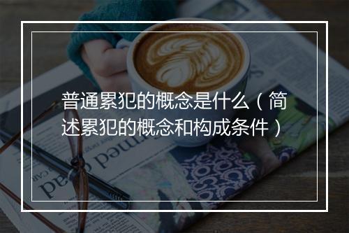 普通累犯的概念是什么（简述累犯的概念和构成条件）