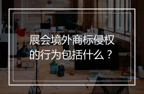 展会境外商标侵权的行为包括什么？