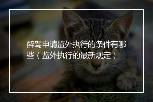醉驾申请监外执行的条件有哪些（监外执行的最新规定）