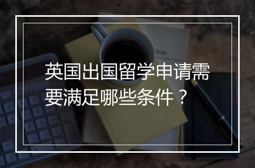 英国出国留学申请需要满足哪些条件？
