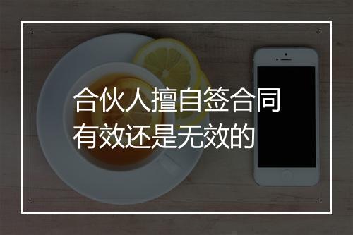 合伙人擅自签合同有效还是无效的