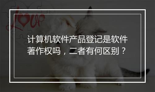 计算机软件产品登记是软件著作权吗，二者有何区别？