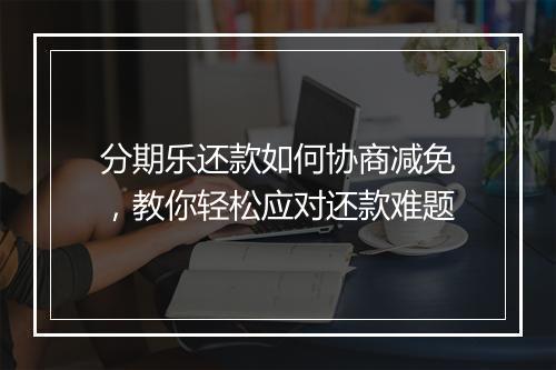 分期乐还款如何协商减免，教你轻松应对还款难题