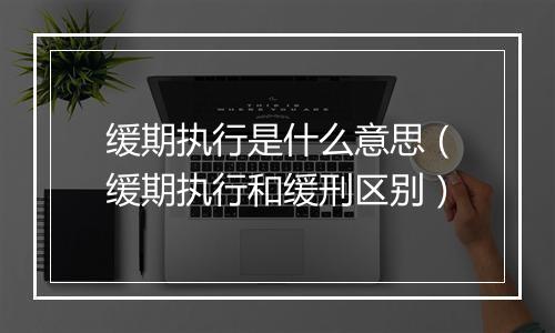 缓期执行是什么意思（缓期执行和缓刑区别）