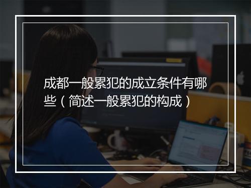 成都一般累犯的成立条件有哪些（简述一般累犯的构成）