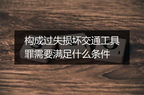 构成过失损坏交通工具罪需要满足什么条件