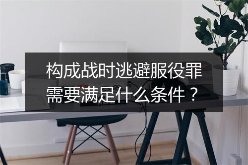 构成战时逃避服役罪需要满足什么条件？