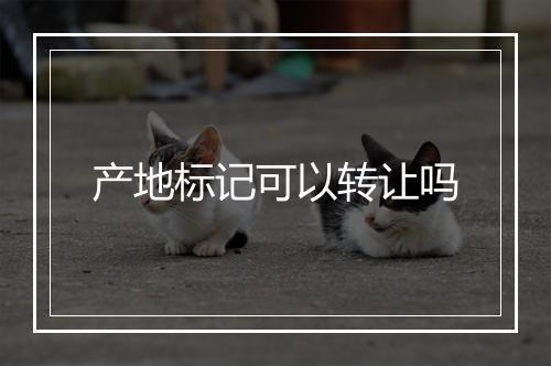 产地标记可以转让吗