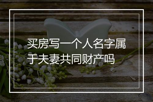 买房写一个人名字属于夫妻共同财产吗