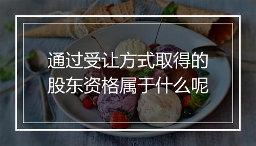 通过受让方式取得的股东资格属于什么呢
