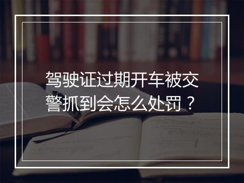 驾驶证过期开车被交警抓到会怎么处罚？