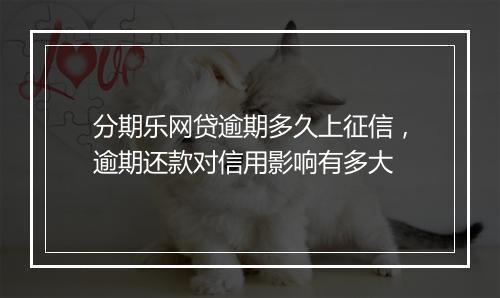 分期乐网贷逾期多久上征信，逾期还款对信用影响有多大