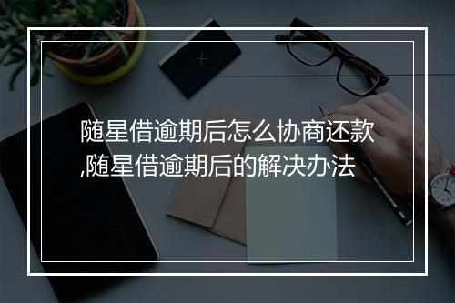 随星借逾期后怎么协商还款,随星借逾期后的解决办法